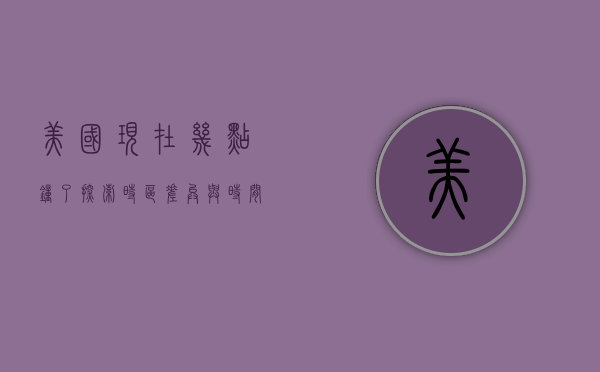 美国现在几点钟了？探索时区差异与时间管理的奥秘