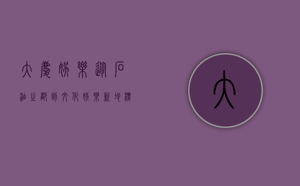 大庆娱乐，从石油之都到文化娱乐新地标