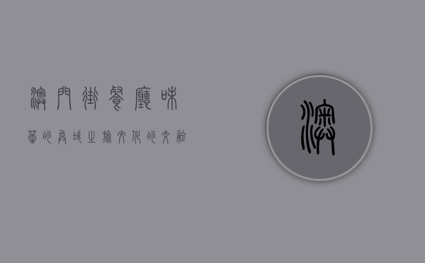 澳门街餐厅，味蕾的异域之旅，文化的交融之地