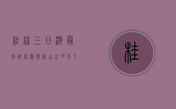 桂林三日游最佳路线图，探索山水甲天下的绝美风光