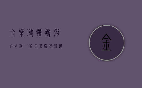 金乐健体冲剂多少钱一盒(金乐牌健体冲剂多少钱一盒) 金乐健体冲剂多少钱一盒(金乐牌健体冲剂多少钱一盒)