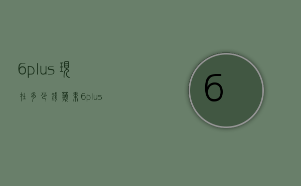6plus现在多少钱（苹果6plus现在多少钱）