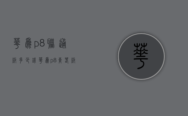 华为p8联通版多少钱（华为p8青春版多少钱官方价）