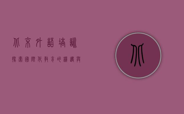 北京外语培训，探索国际化教育的机遇与挑战