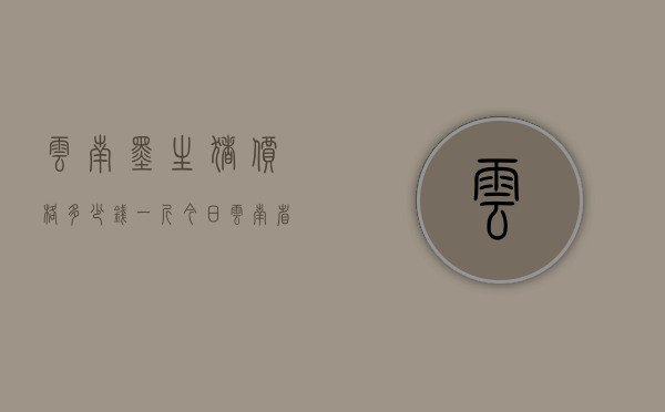 云南墨生猪价格多少钱一斤（今日云南省生猪价格多少钱一斤）