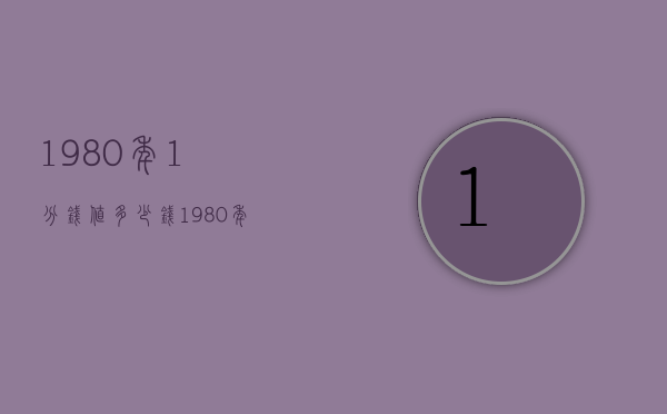 1980年1分钱值多少钱（1980年1元钱值多少钱）