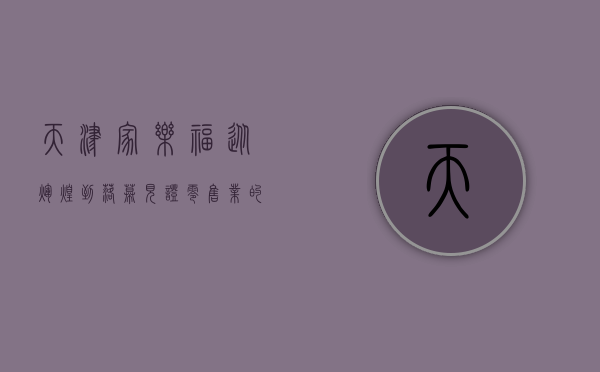 天津家乐福，从辉煌到落幕，见证零售业的时代变迁