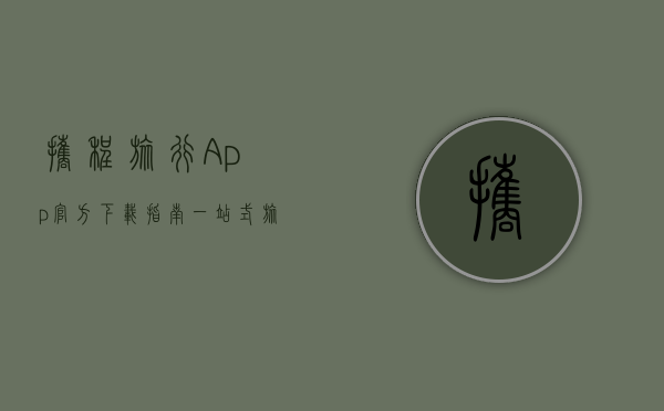 携程旅行App官方下载指南，一站式旅行解决方案
