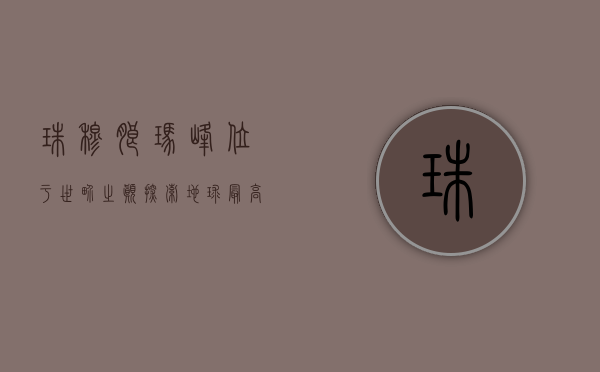 珠穆朗玛峰位于世界之巅，探索地球最高峰的奥秘