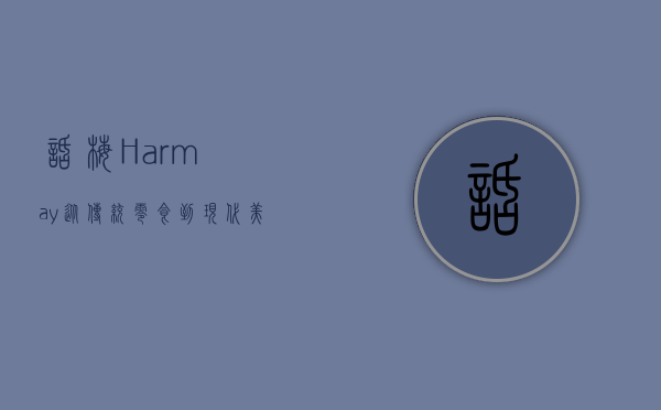 话梅Harmay，从传统零食到现代美妆零售的跨界传奇