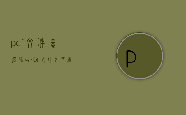 pdf文件怎么修改（PDF文件如何编辑）