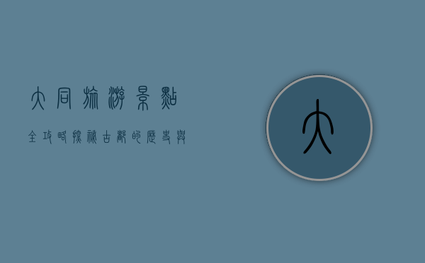 大同旅游景点全攻略，探秘古都的历史与自然之美