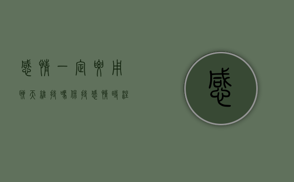 感情一定要用聊天维持吗（保持感情时注意(聊天)氛围）