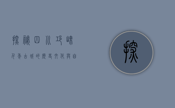 探秘四川邛崃，千年古城的历史文化与自然风光