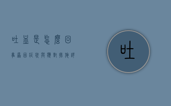 吐血是怎么回事？原因、症状与应对措施详解