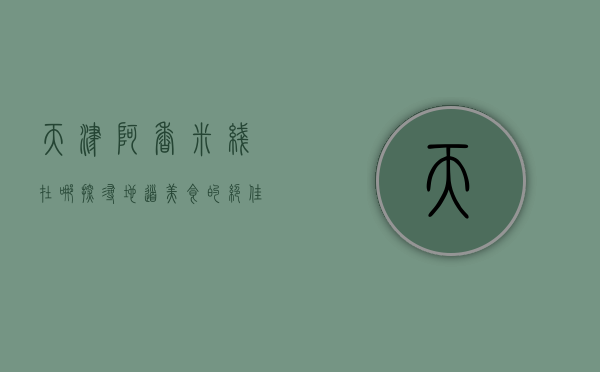 天津阿香米线在哪？探寻地道美食的绝佳去处