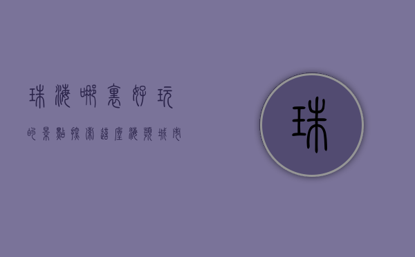 珠海哪里好玩的景点，探索这座海滨城市的魅力