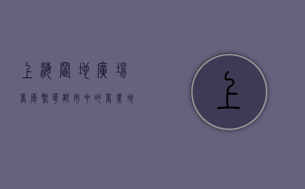上海置地广场商厦，繁华都市中的商业地标与时尚风向标