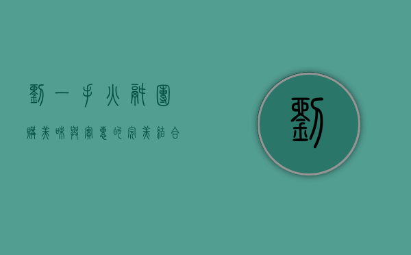 刘一手火锅团购，美味与实惠的完美结合