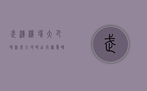 武汉机场大巴时刻表全攻略，出行无忧，畅达天河机场