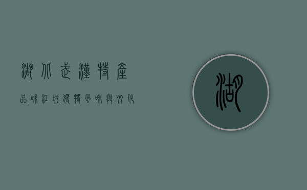 湖北武汉特产，品味江城独特风味与文化