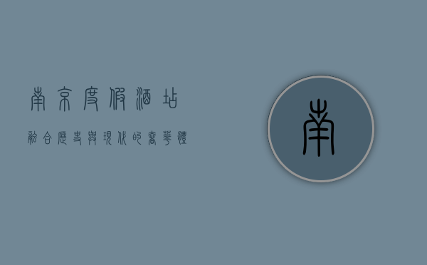 南京度假酒店，融合历史与现代的奢华体验