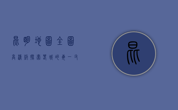 昆明地图全图高清版，探索春城的每一寸魅力