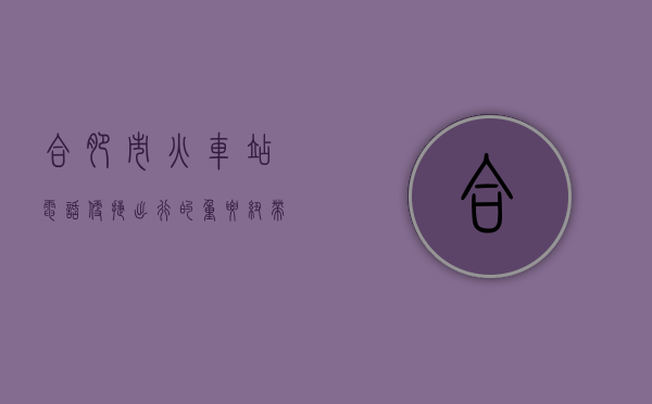 合肥市火车站电话，便捷出行的重要纽带