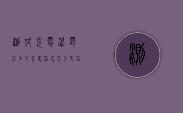 测试充电器电流多少（充电器电流多少算正常）