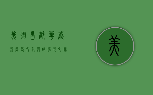美国首都华盛顿，历史、文化与政治的交汇之地