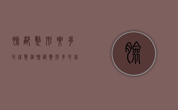 脸部整形要多少钱（整个脸部整形多少钱）