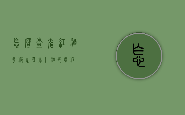 怎么查看红酒真假（怎么看红酒的真假）