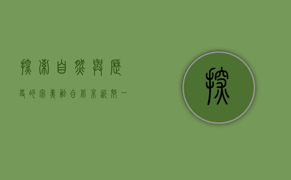 探索自然与历史的完美融合—北京近郊一日游推荐