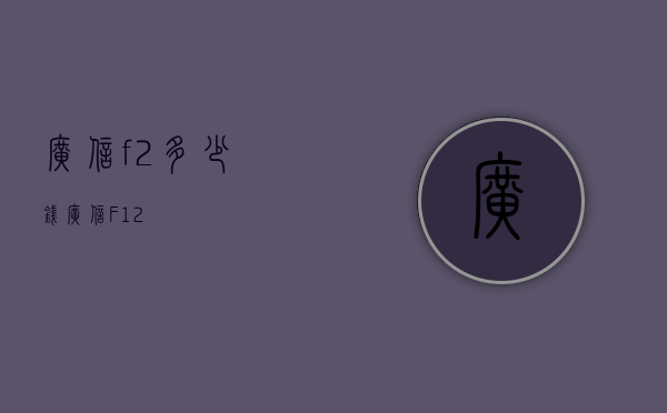 广信f2多少钱（广信F12）