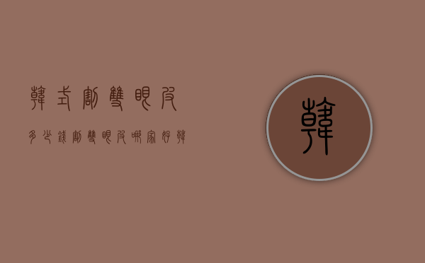 韩式割双眼皮多少钱（割双眼皮哪家好韩式做双眼皮多少钱）