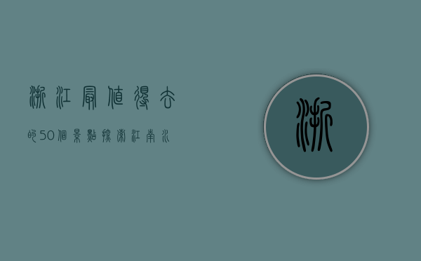 浙江最值得去的50个景点，探索江南水乡与自然奇观的完美之旅