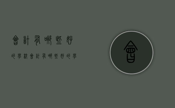 会计有哪些好的学校（会计有哪些好的学校推荐）