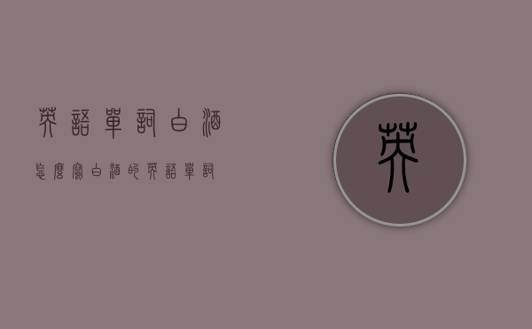 英语单词白酒怎么写（白酒的英语单词）