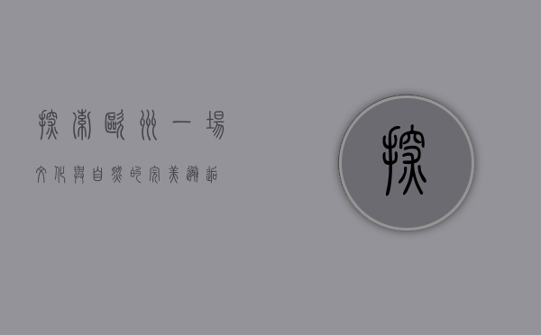 探索欧洲，一场文化与自然的完美邂逅