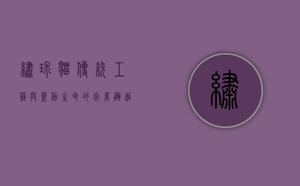 绣球猫，传统工艺与灵动生命的完美邂逅