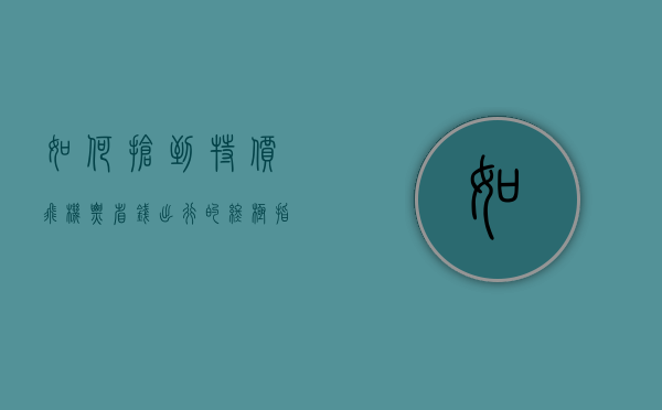 如何抢到特价飞机票？省钱出行的终极指南