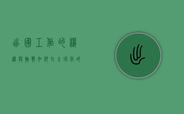 出国工作的机遇与挑战，如何在全球化的浪潮中找到自己的位置