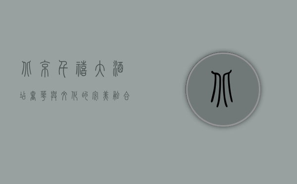 北京千禧大酒店，奢华与文化的完美融合