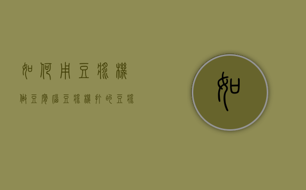 如何用豆浆机做豆腐脑（豆浆机打的豆浆怎样做豆腐脑）