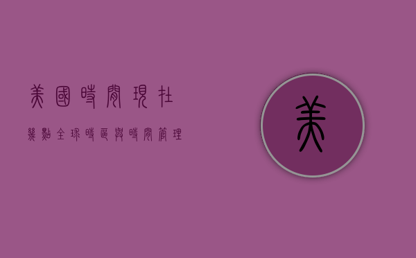 美国时间现在几点？全球时区与时间管理的奥秘