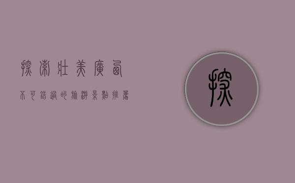 探索壮美广西，不可错过的旅游景点推荐