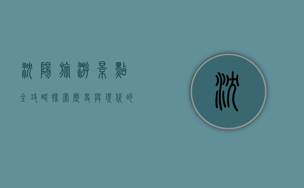 沈阳旅游景点全攻略，探索历史与现代的完美融合