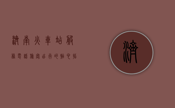 济南火车站服务电话，旅客出行的贴心指南