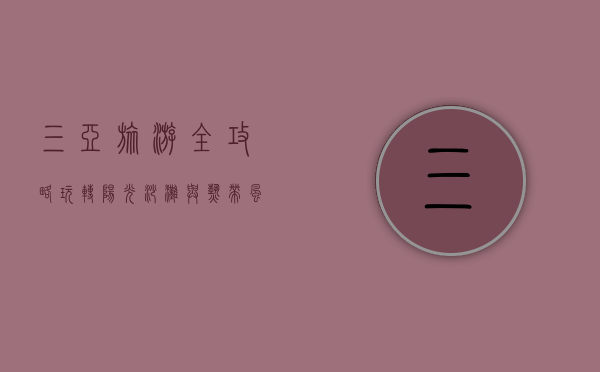 三亚旅游全攻略，玩转阳光沙滩与热带风情