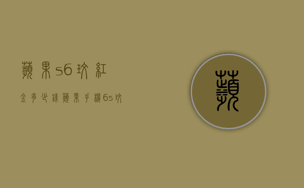 苹果s6玫红金多少钱（苹果手机6s玫瑰金多少钱）